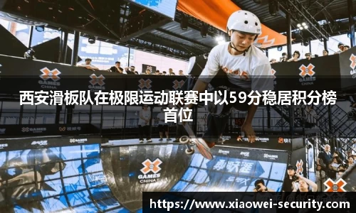 西安滑板队在极限运动联赛中以59分稳居积分榜首位
