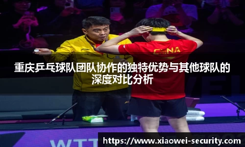 重庆乒乓球队团队协作的独特优势与其他球队的深度对比分析