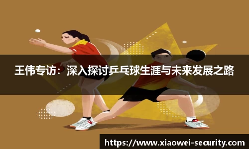 王伟专访：深入探讨乒乓球生涯与未来发展之路